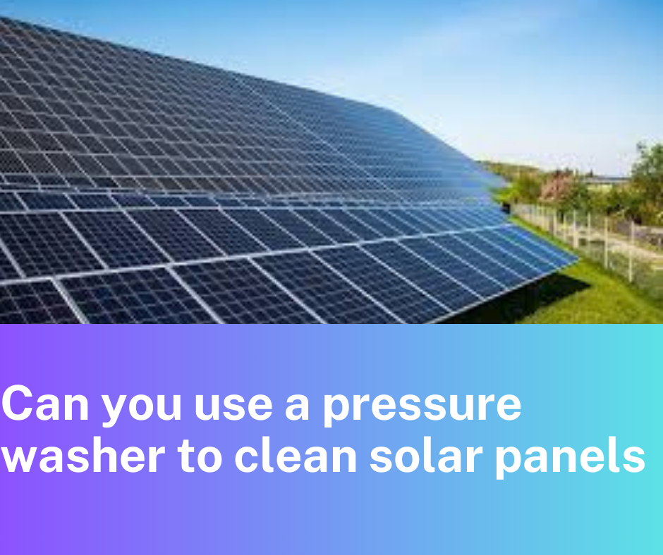 Can you use a pressure washer to clean solar panels